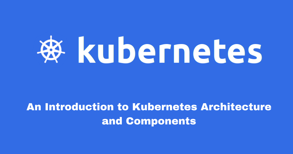 An Introduction to Kubernetes Architecture and Components